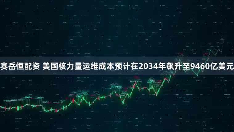 赛岳恒配资 美国核力量运维成本预计在2034年飙升至9460亿美元