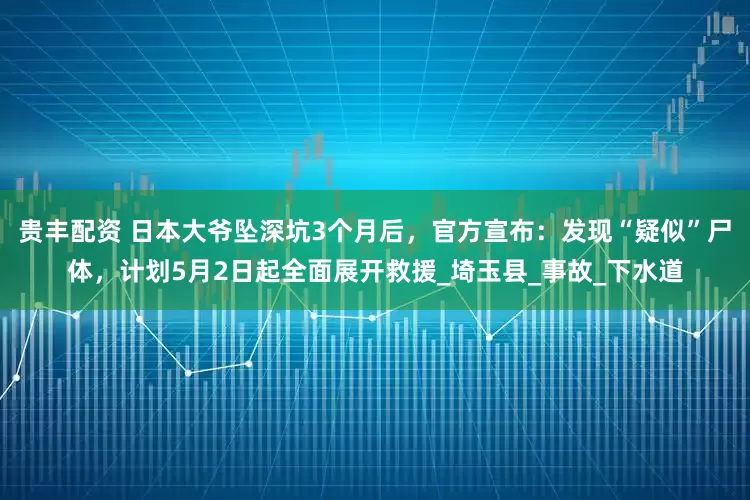贵丰配资 日本大爷坠深坑3个月后，官方宣布：发现“疑似”尸体，计划5月2日起全面展开救援_埼玉县_事故_下水道