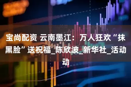 宝尚配资 云南墨江：万人狂欢“抹黑脸”送祝福_陈欣波_新华社_活动