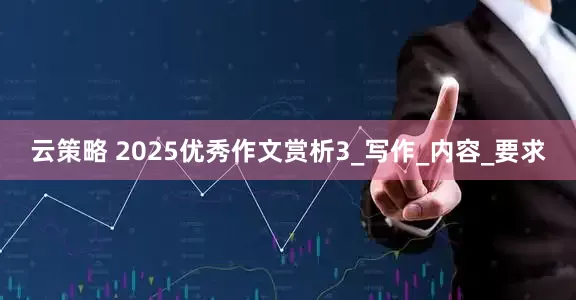 云策略 2025优秀作文赏析3_写作_内容_要求
