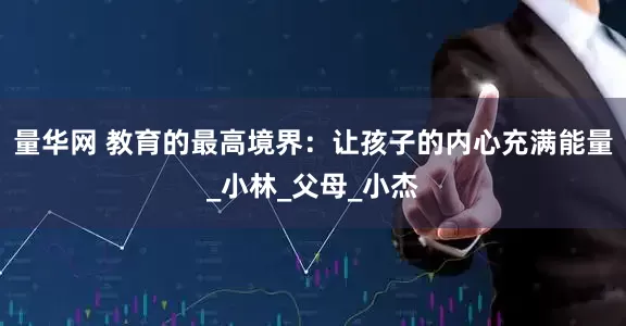 量华网 教育的最高境界：让孩子的内心充满能量_小林_父母_小杰