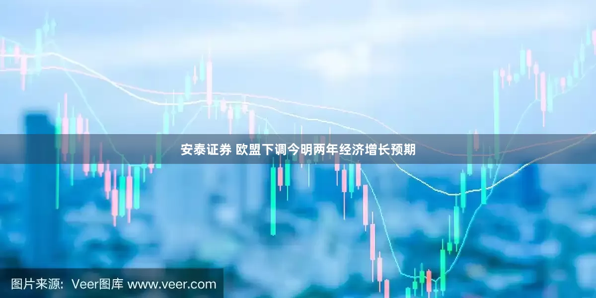 安泰证券 欧盟下调今明两年经济增长预期
