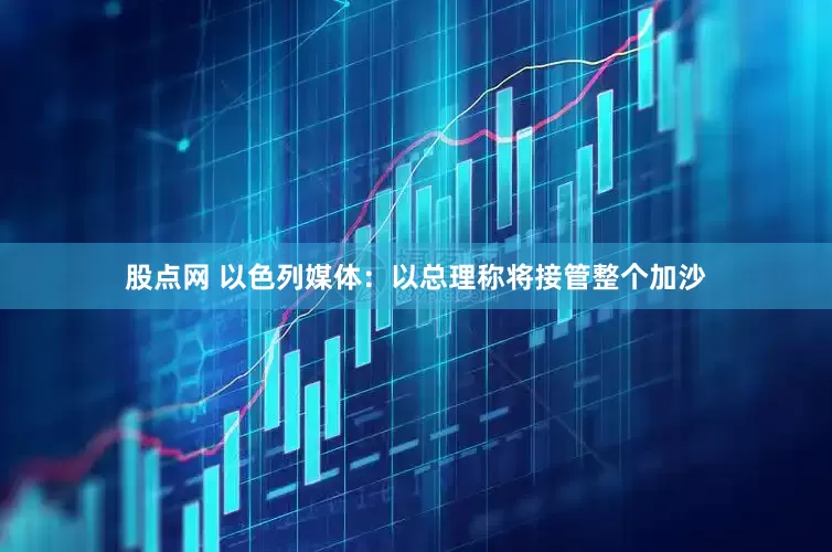 股点网 以色列媒体：以总理称将接管整个加沙