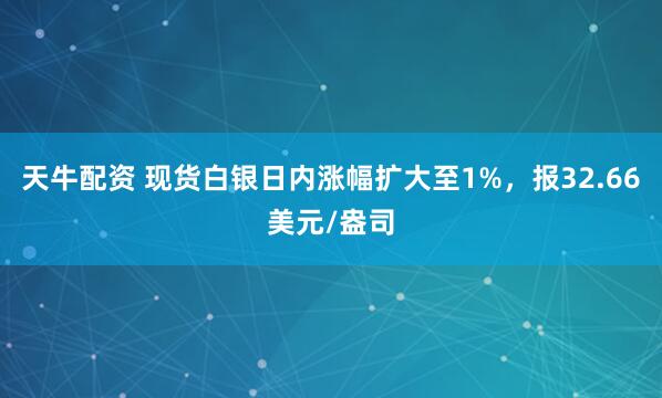天牛配资 现货白银日内涨幅扩大至1%，报32.66美元/盎司