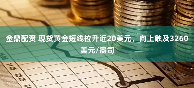 金鼎配资 现货黄金短线拉升近20美元，向上触及3260美元/盎司