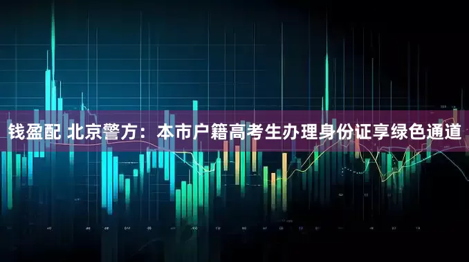 钱盈配 北京警方：本市户籍高考生办理身份证享绿色通道
