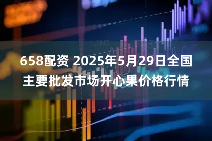 658配资 2025年5月29日全国主要批发市场开心果价格行情