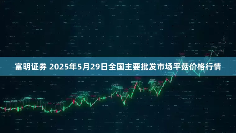 富明证券 2025年5月29日全国主要批发市场平菇价格行情