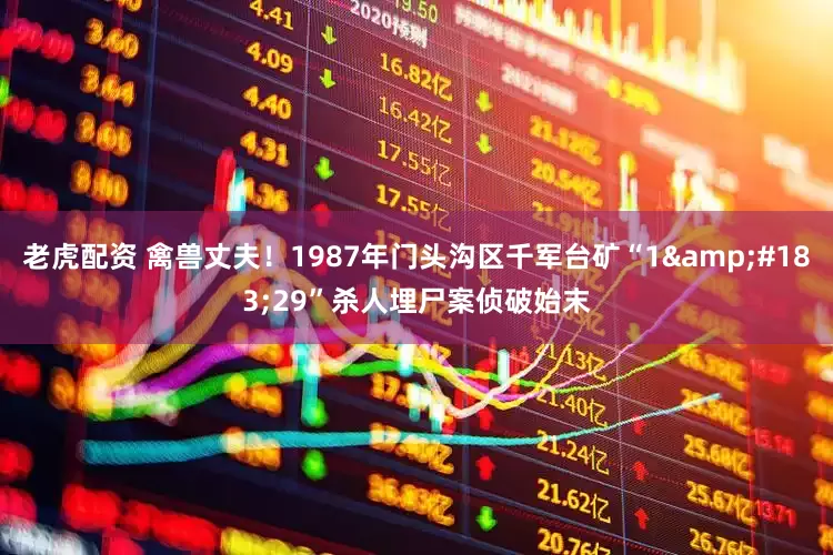 老虎配资 禽兽丈夫！1987年门头沟区千军台矿“1&#183;29”杀人埋尸案侦破始末