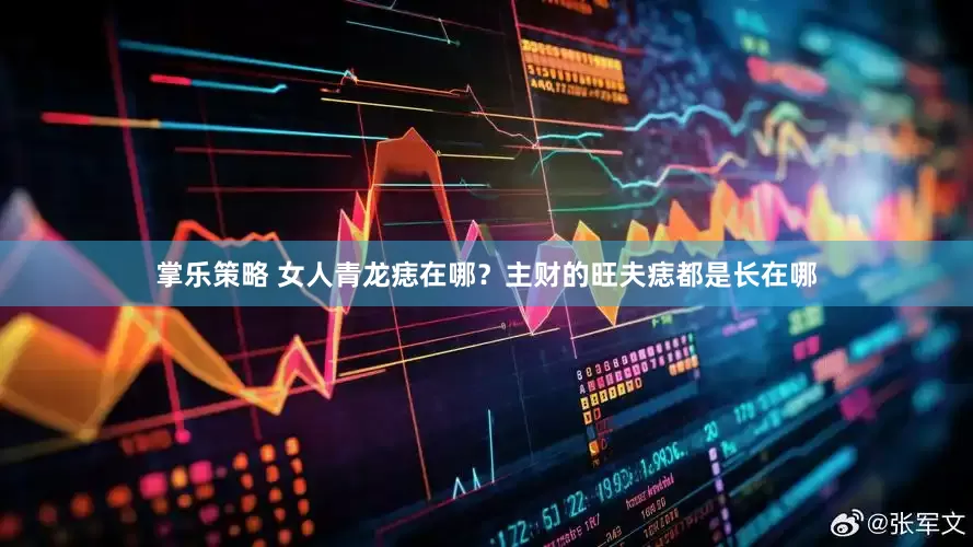 掌乐策略 女人青龙痣在哪？主财的旺夫痣都是长在哪