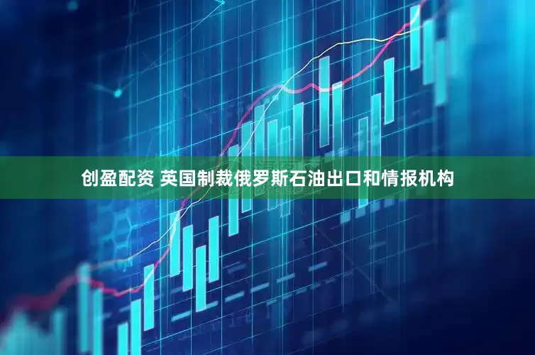 创盈配资 英国制裁俄罗斯石油出口和情报机构