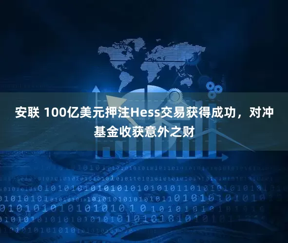 安联 100亿美元押注Hess交易获得成功，对冲基金收获意外之财