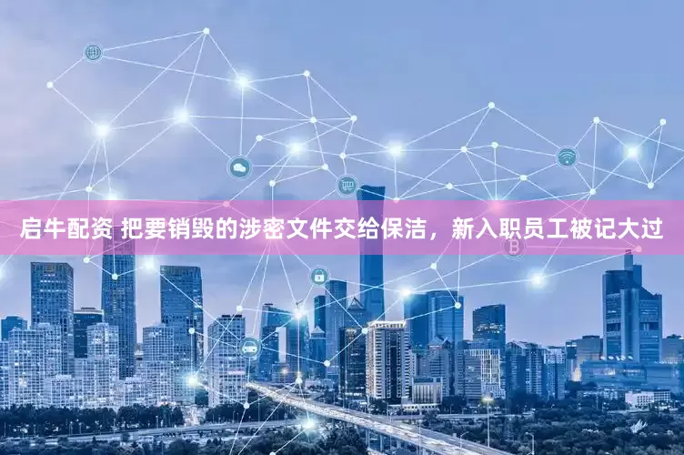 启牛配资 把要销毁的涉密文件交给保洁，新入职员工被记大过