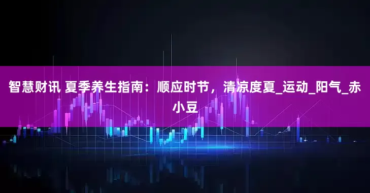 智慧财讯 夏季养生指南：顺应时节，清凉度夏_运动_阳气_赤小豆