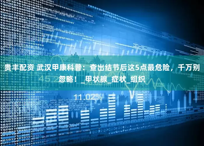 贵丰配资 武汉甲康科普：查出结节后这5点最危险，千万别忽略！_甲状腺_症状_组织