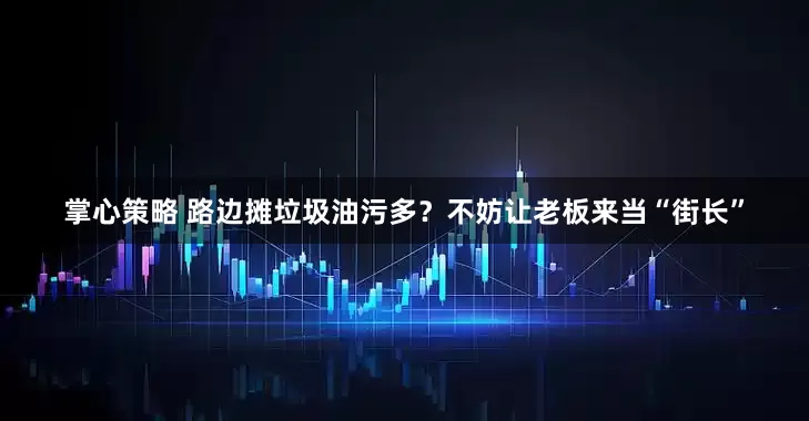 掌心策略 路边摊垃圾油污多？不妨让老板来当“街长”