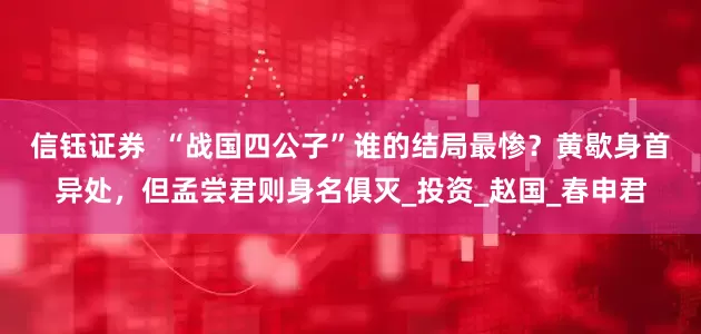 信钰证券  “战国四公子”谁的结局最惨？黄歇身首异处，但孟尝君则身名俱灭_投资_赵国_春申君