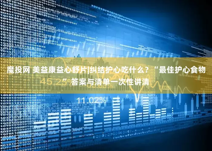 魔投网 美益康益心舒片|纠结护心吃什么？“最佳护心食物” 答案与清单一次性讲清