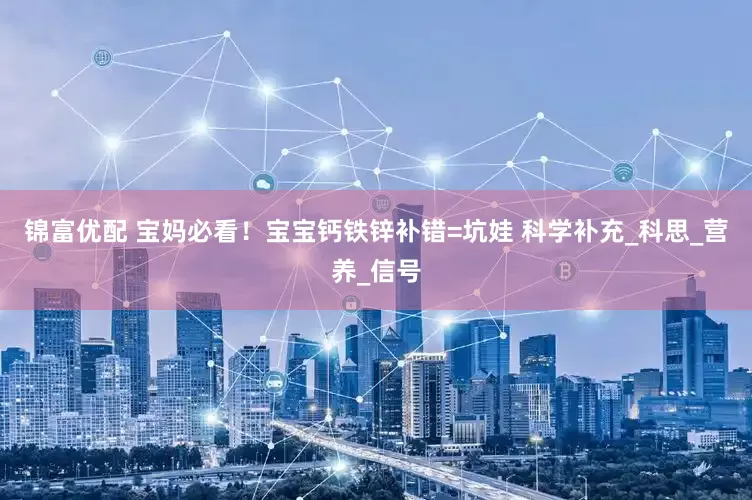 锦富优配 宝妈必看！宝宝钙铁锌补错=坑娃 科学补充_科思_营养_信号