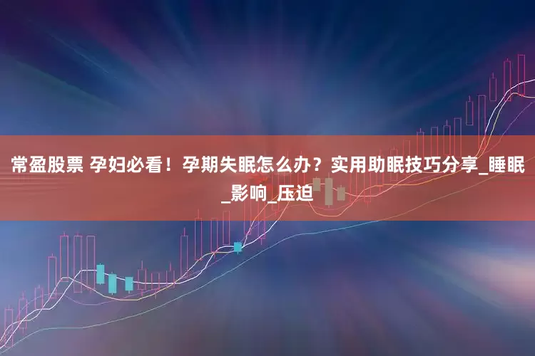 常盈股票 孕妇必看！孕期失眠怎么办？实用助眠技巧分享_睡眠_影响_压迫