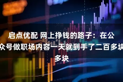 启点优配 网上挣钱的路子：在公众号做职场内容一天就到手了二百多块