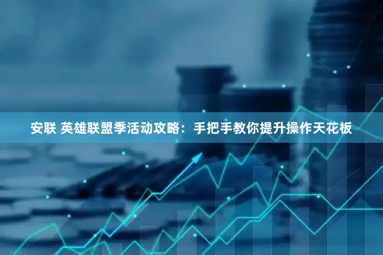 安联 英雄联盟季活动攻略：手把手教你提升操作天花板