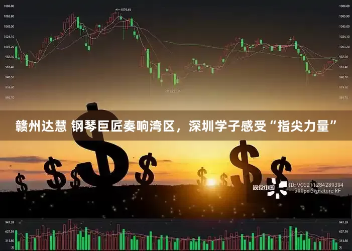 赣州达慧 钢琴巨匠奏响湾区，深圳学子感受“指尖力量”