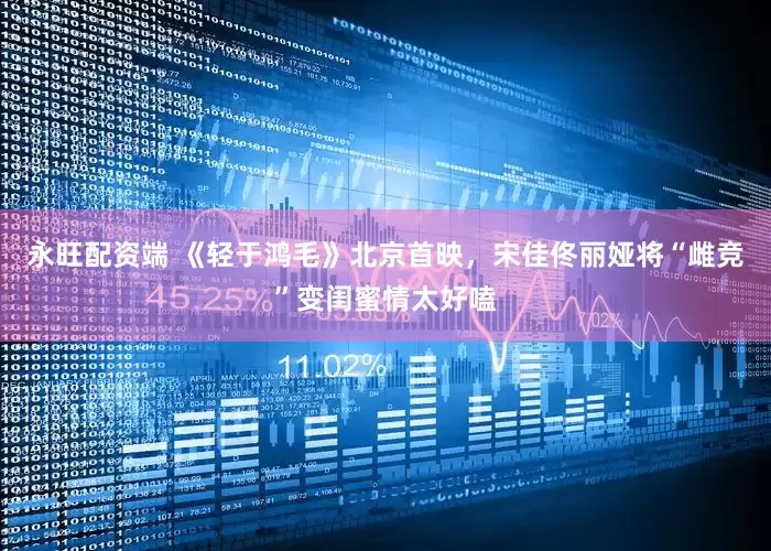 永旺配资端 《轻于鸿毛》北京首映，宋佳佟丽娅将“雌竞”变闺蜜情太好嗑