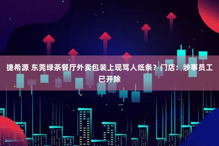 捷希源 东莞绿茶餐厅外卖包装上现骂人纸条？门店：涉事员工已开除