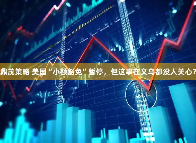鼎茂策略 美国“小额豁免”暂停，但这事在义乌都没人关心？