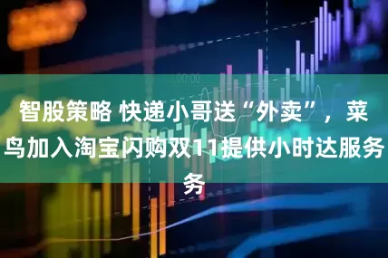 智股策略 快递小哥送“外卖”，菜鸟加入淘宝闪购双11提供小时达服务
