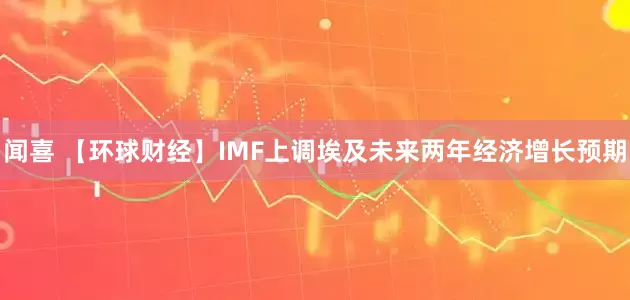 闻喜 【环球财经】IMF上调埃及未来两年经济增长预期