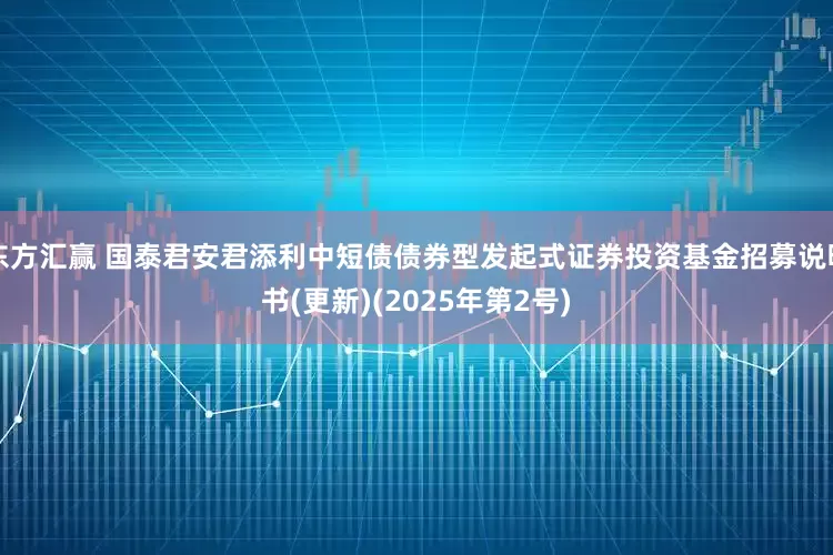 东方汇赢 国泰君安君添利中短债债券型发起式证券投资基金招募说明书(更新)(2025年第2号)