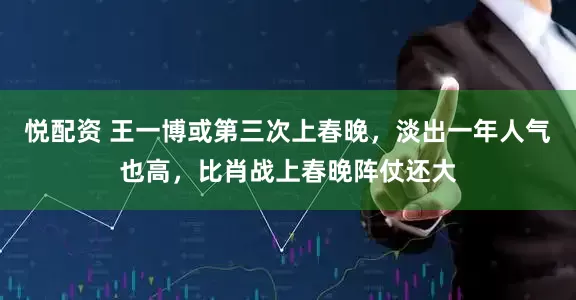 悦配资 王一博或第三次上春晚，淡出一年人气也高，比肖战上春晚阵仗还大