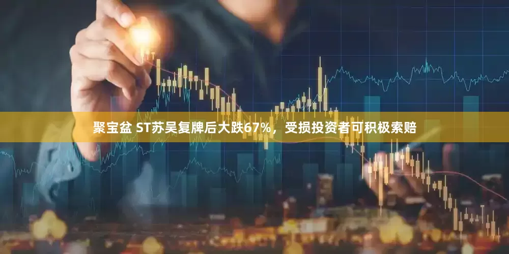 聚宝盆 ST苏吴复牌后大跌67%，受损投资者可积极索赔