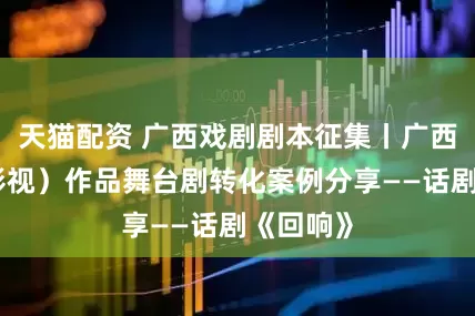 天猫配资 广西戏剧剧本征集丨广西文学（影视）作品舞台剧转化案例分享——话剧《回响》