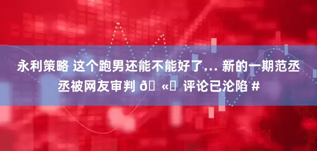 永利策略 这个跑男还能不能好了… 新的一期范丞丞被网友审判 🫘评论已沦陷 #