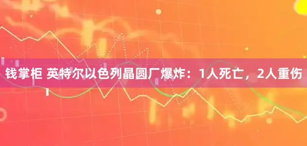 钱掌柜 英特尔以色列晶圆厂爆炸：1人死亡，2人重伤